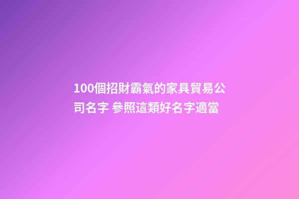 100個招財霸氣的家具貿易公司名字 參照這類好名字適當-第1張-公司起名-玄機派